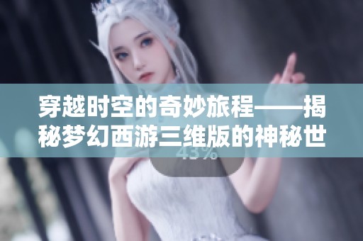 穿越时空的奇妙旅程——揭秘梦幻西游三维版的神秘世界