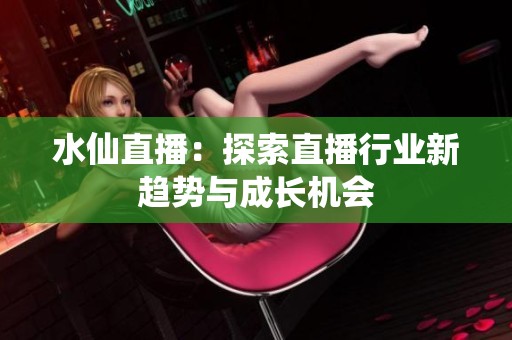 水仙直播：探索直播行业新趋势与成长机会