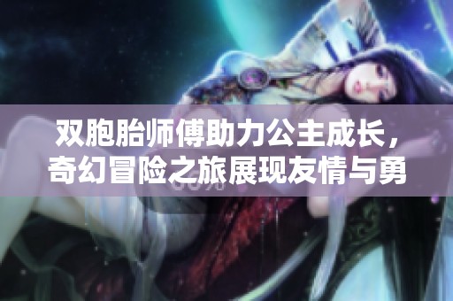 双胞胎师傅助力公主成长，奇幻冒险之旅展现友情与勇气