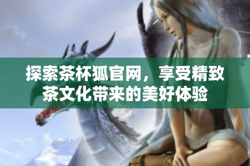 探索茶杯狐官网，享受精致茶文化带来的美好体验