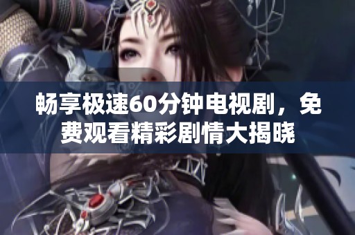 畅享极速60分钟电视剧，免费观看精彩剧情大揭晓