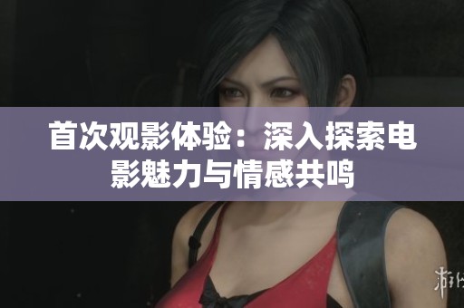 首次观影体验：深入探索电影魅力与情感共鸣