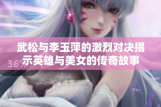 武松与李玉萍的激烈对决揭示英雄与美女的传奇故事