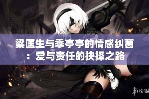 梁医生与季亭亭的情感纠葛：爱与责任的抉择之路
