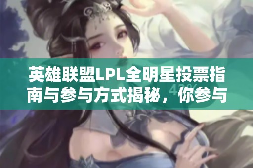 英雄联盟LPL全明星投票指南与参与方式揭秘，你参与了吗？