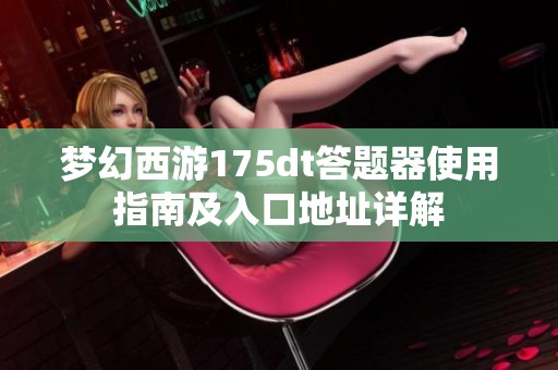 梦幻西游175dt答题器使用指南及入口地址详解