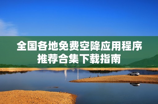全国各地免费空降应用程序推荐合集下载指南