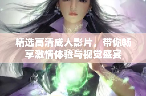 精选高清成人影片，带你畅享激情体验与视觉盛宴