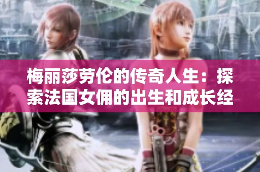 梅丽莎劳伦的传奇人生：探索法国女佣的出生和成长经历