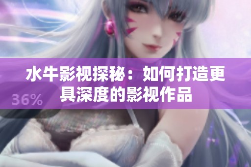 水牛影视探秘：如何打造更具深度的影视作品