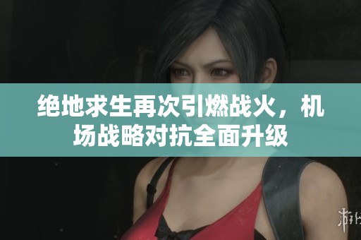 绝地求生再次引燃战火，机场战略对抗全面升级