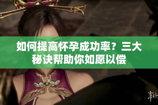如何提高怀孕成功率？三大秘诀帮助你如愿以偿