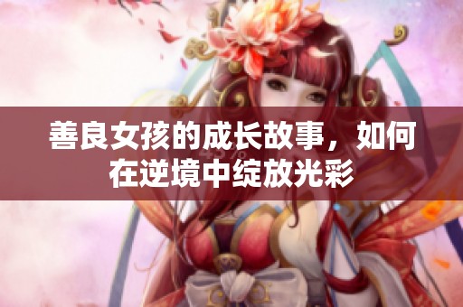 善良女孩的成长故事，如何在逆境中绽放光彩