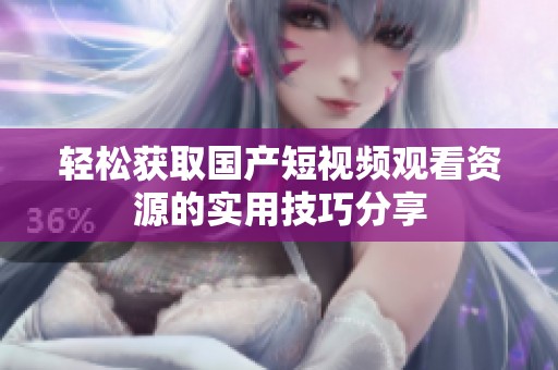 轻松获取国产短视频观看资源的实用技巧分享