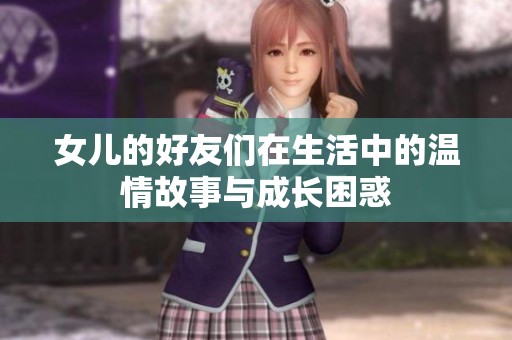 女儿的好友们在生活中的温情故事与成长困惑