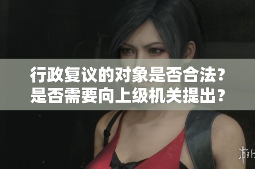 行政复议的对象是否合法？是否需要向上级机关提出？