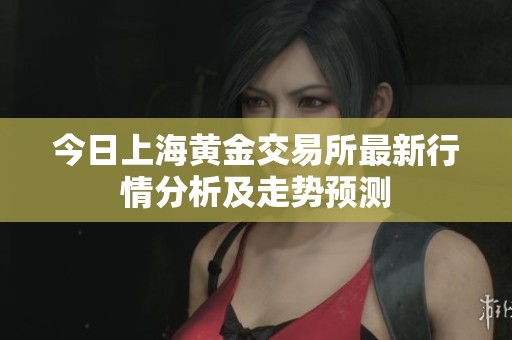 今日上海黄金交易所最新行情分析及走势预测
