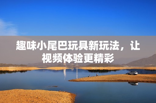 趣味小尾巴玩具新玩法，让视频体验更精彩