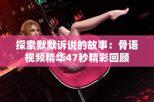 探索默默诉说的故事：骨语视频精华47秒精彩回顾
