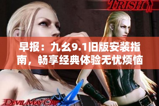 早报：九幺9.1旧版安装指南，畅享经典体验无忧烦恼