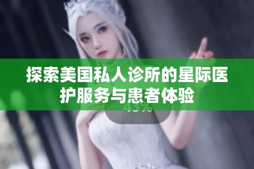 探索美国私人诊所的星际医护服务与患者体验