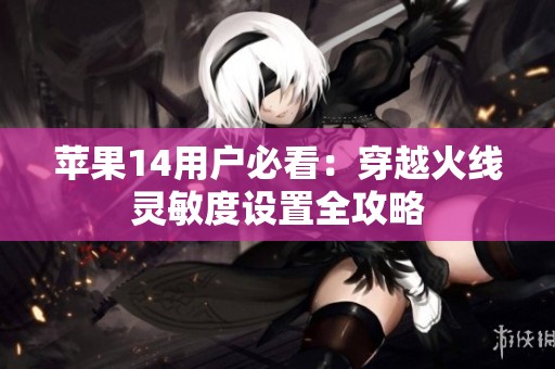 苹果14用户必看：穿越火线灵敏度设置全攻略