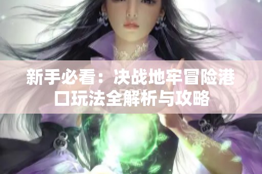 新手必看：决战地牢冒险港口玩法全解析与攻略