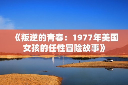 《叛逆的青春：1977年美国女孩的任性冒险故事》