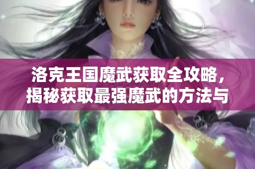 洛克王国魔武获取全攻略，揭秘获取最强魔武的方法与技巧
