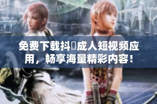 免费下载抖抈成人短视频应用，畅享海量精彩内容！