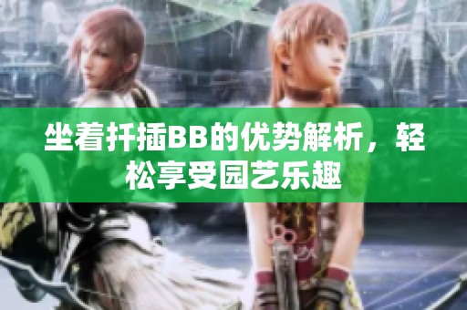 坐着扦插BB的优势解析，轻松享受园艺乐趣
