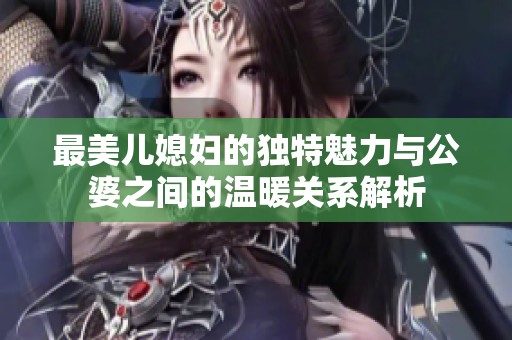 最美儿媳妇的独特魅力与公婆之间的温暖关系解析