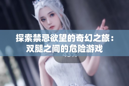 探索禁忌欲望的奇幻之旅：双腿之间的危险游戏