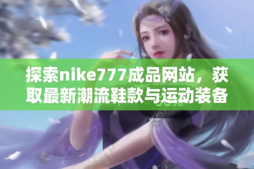 探索nike777成品网站，获取最新潮流鞋款与运动装备信息