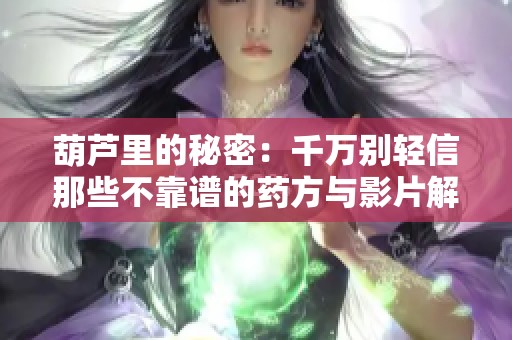 葫芦里的秘密：千万别轻信那些不靠谱的药方与影片解析