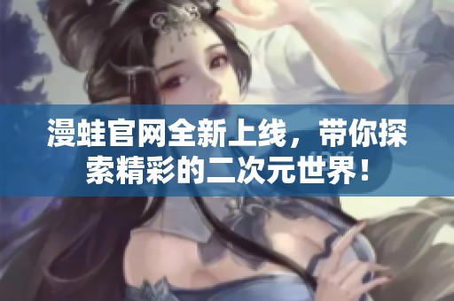 漫蛙官网全新上线，带你探索精彩的二次元世界！