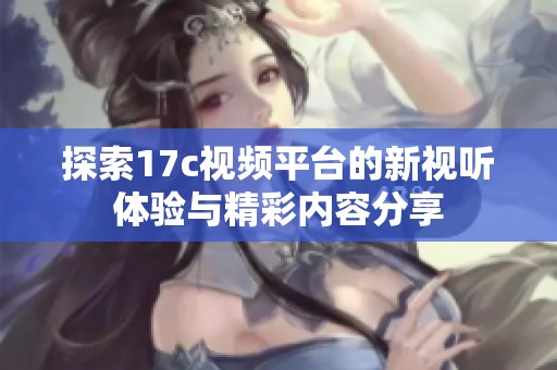 探索17c视频平台的新视听体验与精彩内容分享