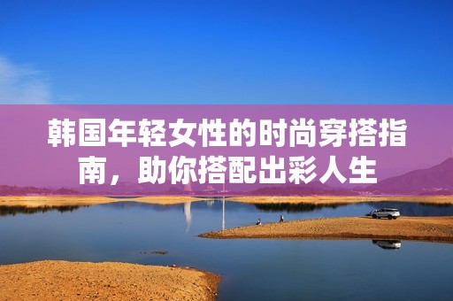 韩国年轻女性的时尚穿搭指南，助你搭配出彩人生