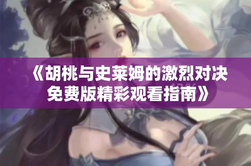 《胡桃与史莱姆的激烈对决 免费版精彩观看指南》