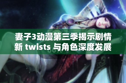 妻子3动漫第三季揭示剧情新 twists 与角色深度发展