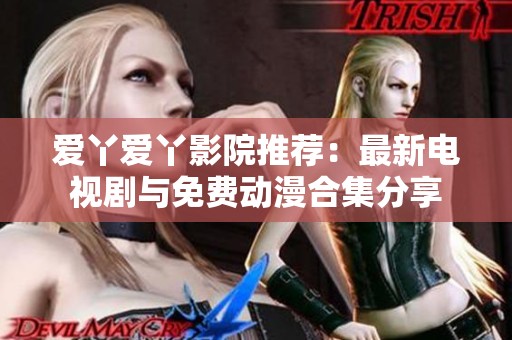 爱丫爱丫影院推荐：最新电视剧与免费动漫合集分享