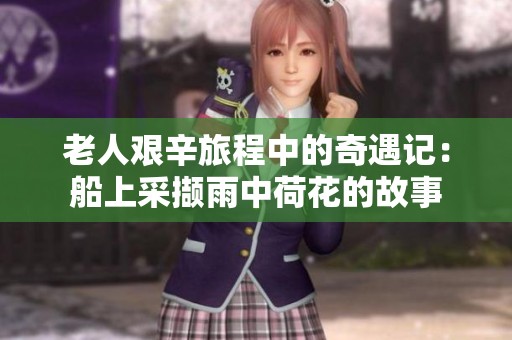 老人艰辛旅程中的奇遇记：船上采撷雨中荷花的故事