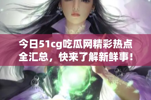 今日51cg吃瓜网精彩热点全汇总，快来了解新鲜事！