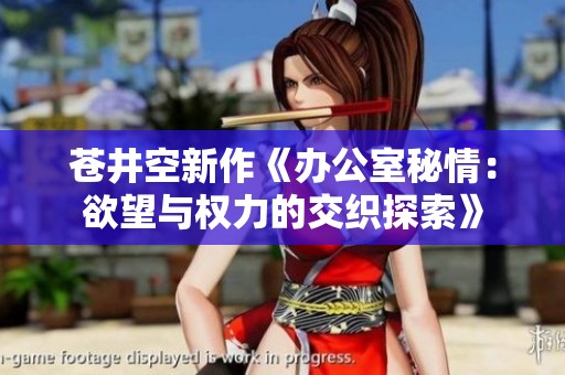 苍井空新作《办公室秘情：欲望与权力的交织探索》
