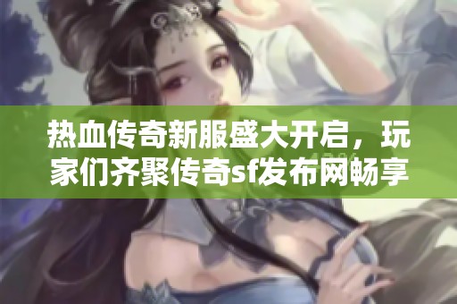 热血传奇新服盛大开启，玩家们齐聚传奇sf发布网畅享游戏乐趣