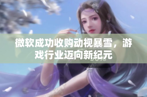 微软成功收购动视暴雪，游戏行业迈向新纪元