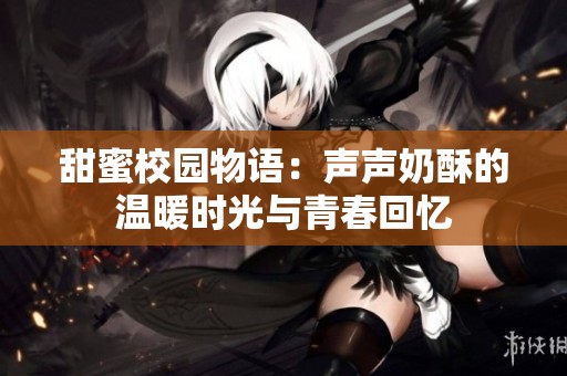 甜蜜校园物语：声声奶酥的温暖时光与青春回忆