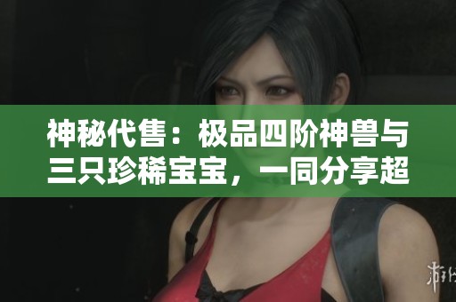 神秘代售：极品四阶神兽与三只珍稀宝宝，一同分享超高血量与冰抗能力