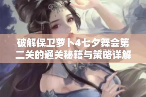 破解保卫萝卜4七夕舞会第二关的通关秘籍与策略详解