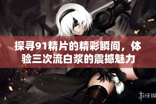 探寻91精片的精彩瞬间，体验三次流白浆的震撼魅力